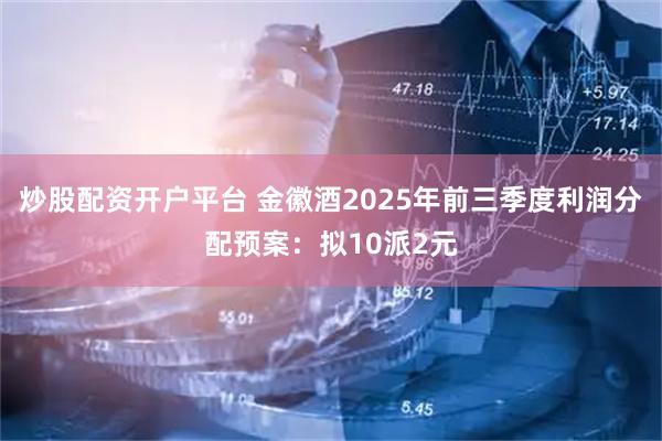 炒股配资开户平台 金徽酒2025年前三季度利润分配预案：拟10派2元