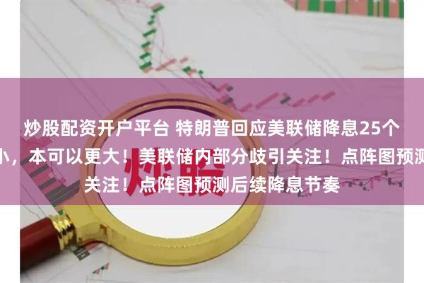 炒股配资开户平台 特朗普回应美联储降息25个基点：幅度太小，本可以更大！美联储内部分歧引关注！点阵图预测后续降息节奏