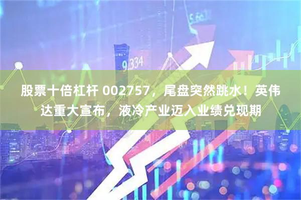 股票十倍杠杆 002757，尾盘突然跳水！英伟达重大宣布，液冷产业迈入业绩兑现期