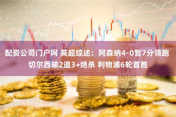配资公司门户网 英超综述：阿森纳4-0暂7分领跑 切尔西输2追3+绝杀 利物浦6轮首胜