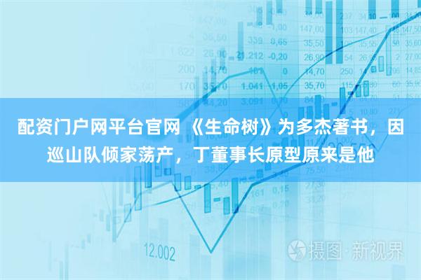 配资门户网平台官网 《生命树》为多杰著书，因巡山队倾家荡产，丁董事长原型原来是他