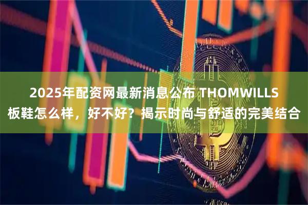 2025年配资网最新消息公布 THOMWILLS板鞋怎么样，好不好？揭示时尚与舒适的完美结合