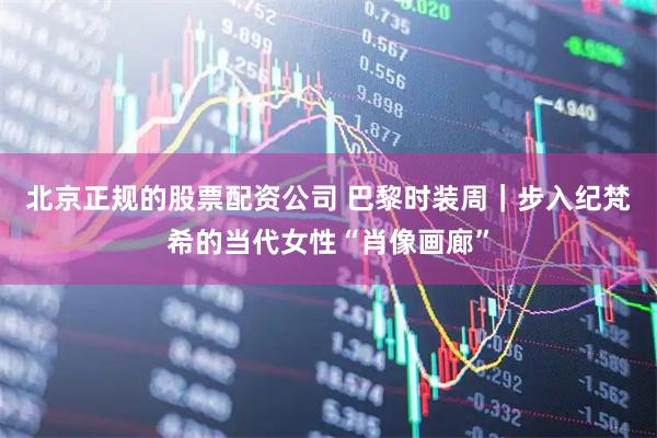 北京正规的股票配资公司 巴黎时装周｜步入纪梵希的当代女性“肖像画廊”