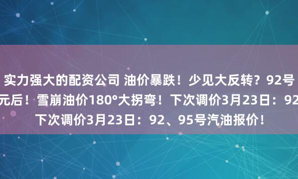 实力强大的配资公司 油价暴跌！少见大反转？92号汽油每升跌破6.8元后！雪崩油价180°大拐弯！下次调价3月23日：92、95号汽油报价！
