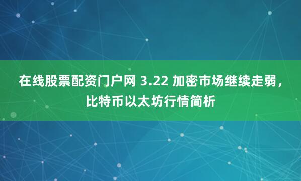 在线股票配资门户网 3.22 加密市场继续走弱，比特币以太坊行情简析