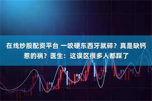 在线炒股配资平台 一咬硬东西牙就碎？真是缺钙惹的祸？医生：这误区很多人都踩了