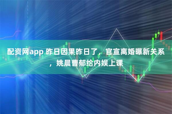 配资网app 昨日因果昨日了，官宣离婚曝新关系，姚晨曹郁给内娱上课