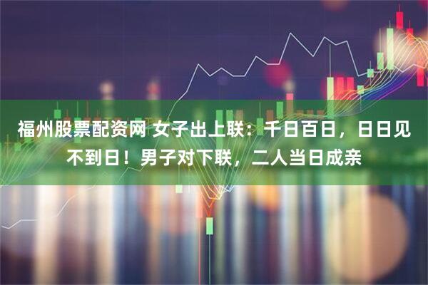 福州股票配资网 女子出上联：千日百日，日日见不到日！男子对下联，二人当日成亲