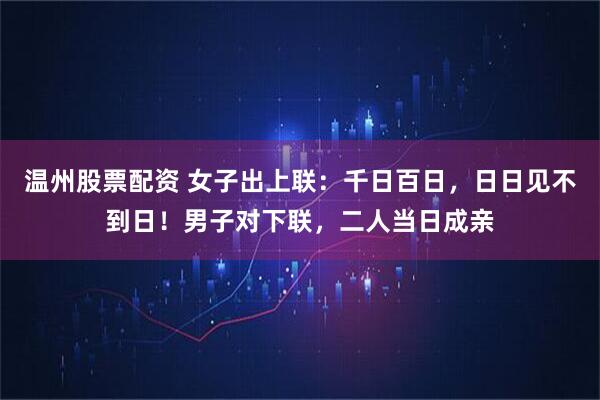 温州股票配资 女子出上联：千日百日，日日见不到日！男子对下联，二人当日成亲